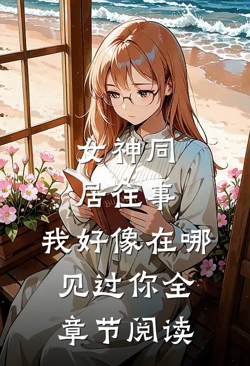 女神同居往事，我好像在哪见过你全章节阅读