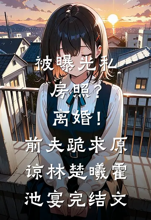 被曝光私房照？离婚！前夫跪求原谅林楚曦霍池宴完结文
