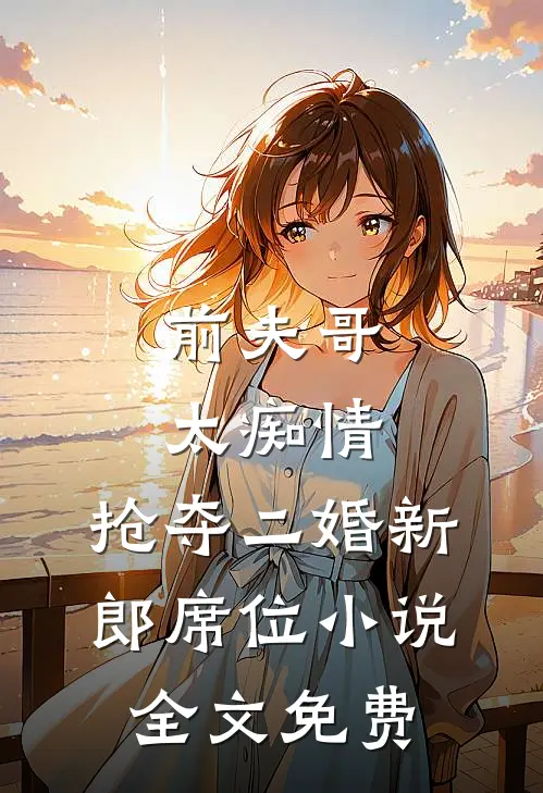 前夫哥太痴情，抢夺二婚新郎席位小说全文免费