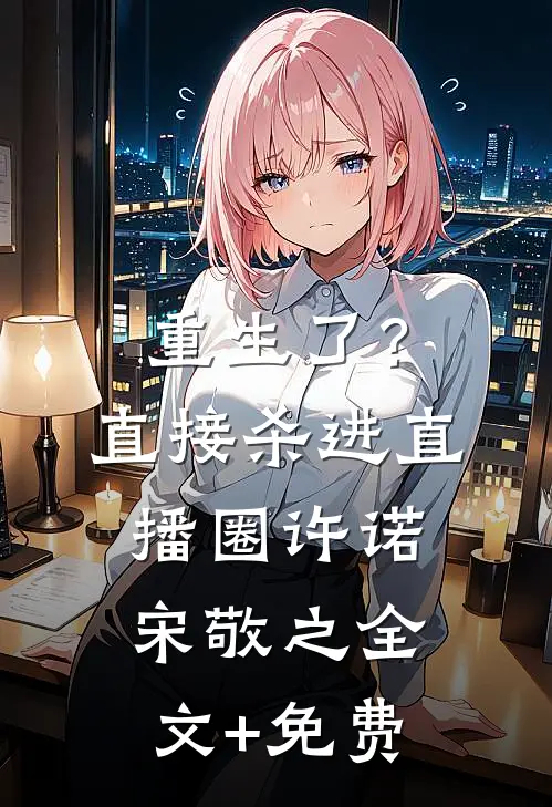重生了？直接杀进直播圈许诺宋敬之全文+免费