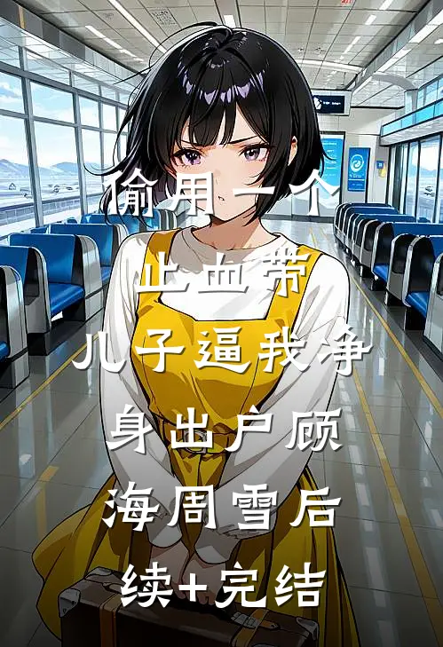 偷用一个止血带，儿子逼我净身出户顾海周雪后续+完结