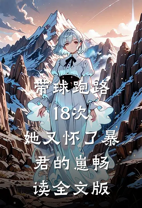 带球跑路18次，她又怀了暴君的崽畅读全文版