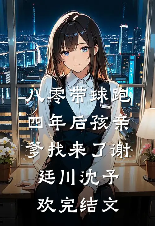 八零带球跑，四年后孩亲爹找来了谢廷川沈予欢完结文