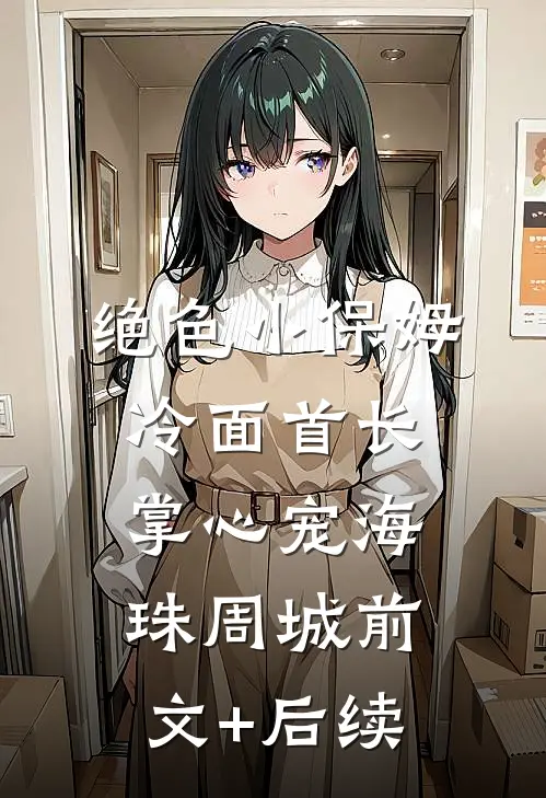 绝色小保姆：冷面首长掌心宠海珠周城前文+后续