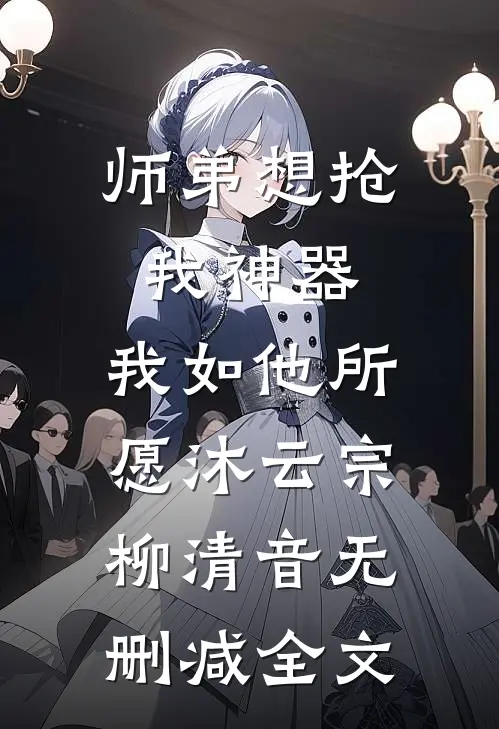 师弟想抢我神器，我如他所愿沐云宗柳清音无删减全文