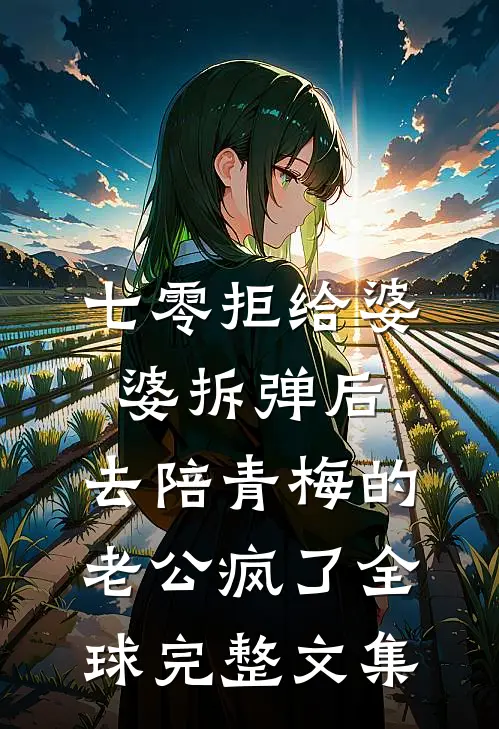 七零拒给婆婆拆弹后，去陪青梅的老公疯了全球完整文集