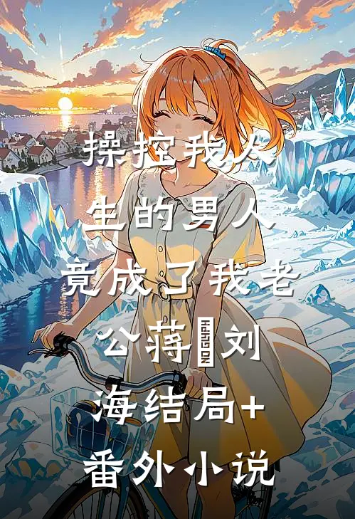 操控我人生的男人，竟成了我老公蒋頔刘海结局+番外小说