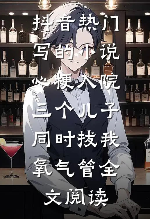 抖音热门写的小说心梗入院，三个儿子同时拔我氧气管全文阅读
