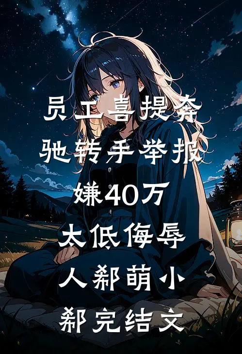员工喜提奔驰转手举报，嫌40万太低侮辱人郗萌小郗完结文