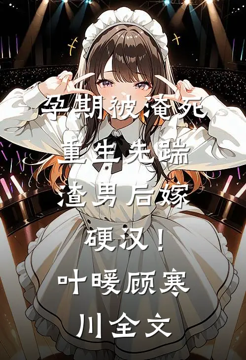孕期被淹死，重生先踹渣男后嫁硬汉！叶暖顾寒川全文