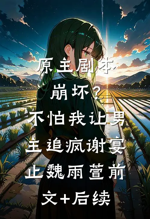 原主剧本崩坏？不怕，我让男主追疯谢宴止魏雨萱前文+后续