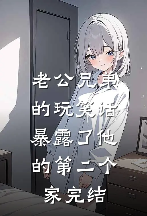 老公兄弟的玩笑话，暴露了他的第二个家完结