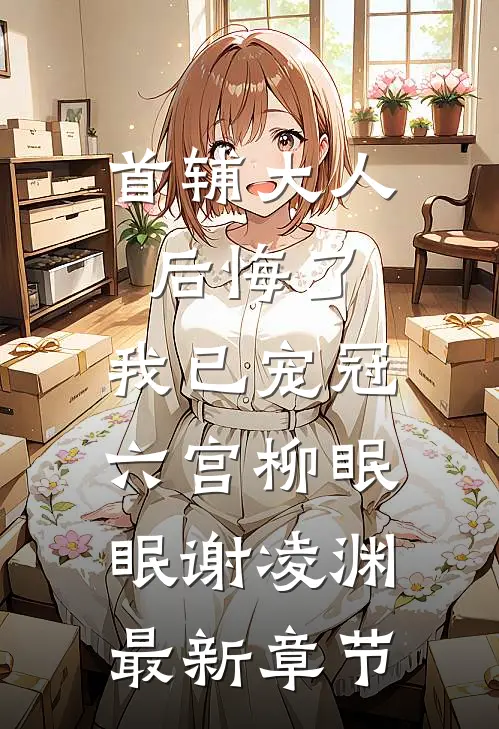 首辅大人后悔了，我已宠冠六宫柳眠眠谢凌渊最新章节