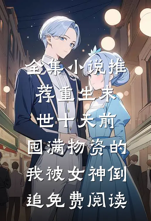 全集小说推荐重生末世十天前,囤满物资的我被女神倒追免费阅读
