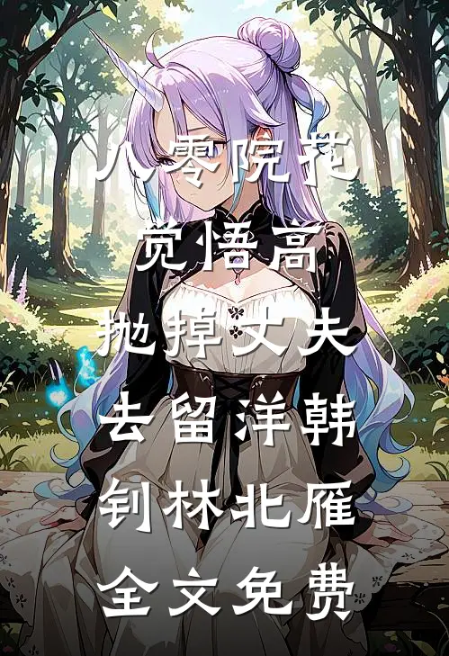 八零院花觉悟高，抛掉丈夫去留洋韩钊林北雁全文免费
