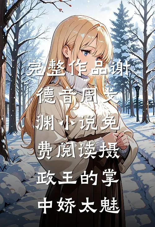 完整作品谢德音周戈渊小说免费阅读摄政王的掌中娇太魅