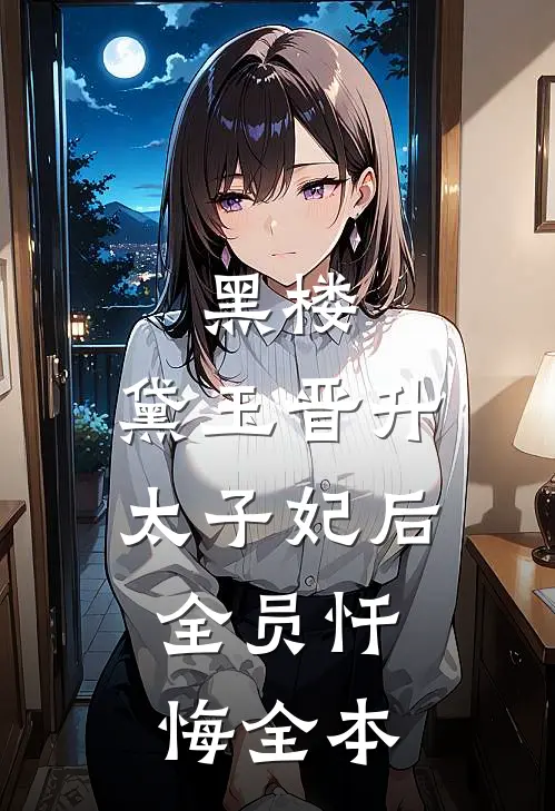 黑楼：黛玉晋升太子妃后，全员忏悔全本