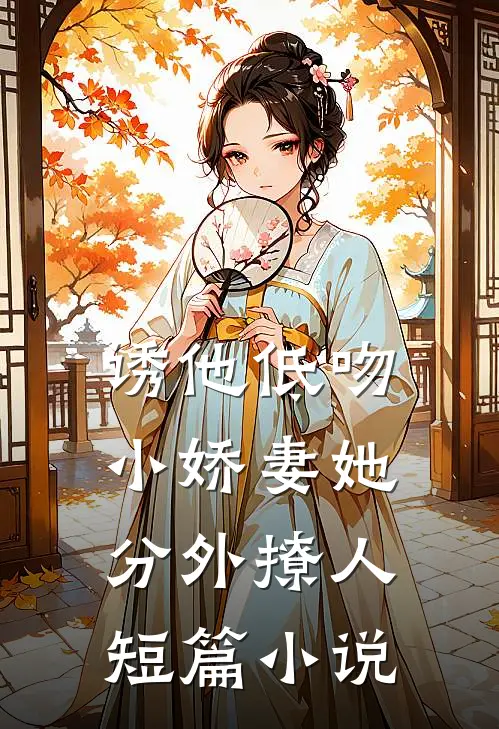 诱他低吻：小娇妻她分外撩人短篇小说