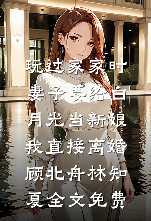 玩过家家时妻子要给白月光当新娘，我直接离婚顾北舟林知夏全文免费