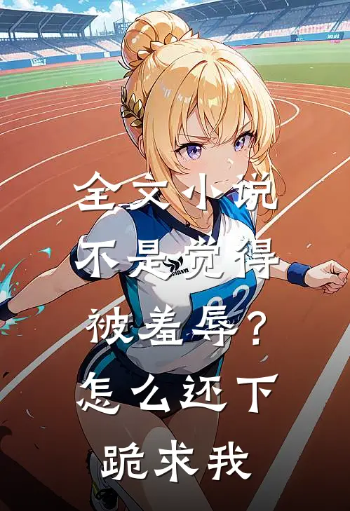 全文小说不是觉得被羞辱？怎么还下跪求我