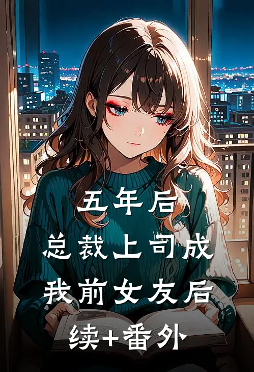 五年后，总裁上司成我前女友后续+番外
