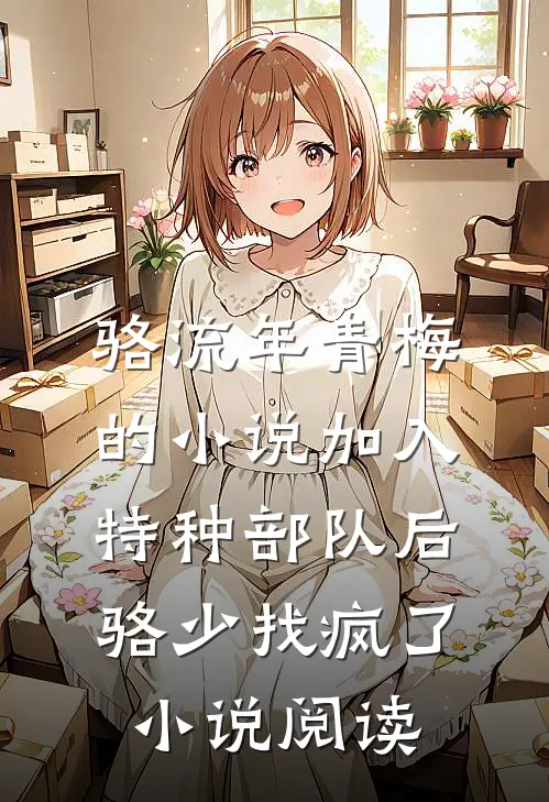 骆流年青梅的小说加入特种部队后骆少找疯了小说阅读