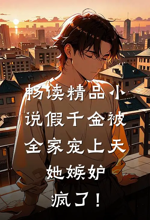 畅读精品小说假千金被全家宠上天，她嫉妒疯了！