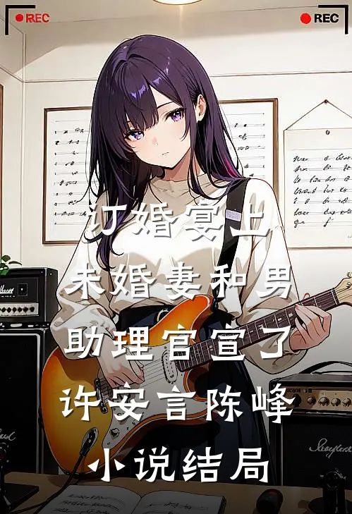 订婚宴上，未婚妻和男助理官宣了许安言陈峰小说结局