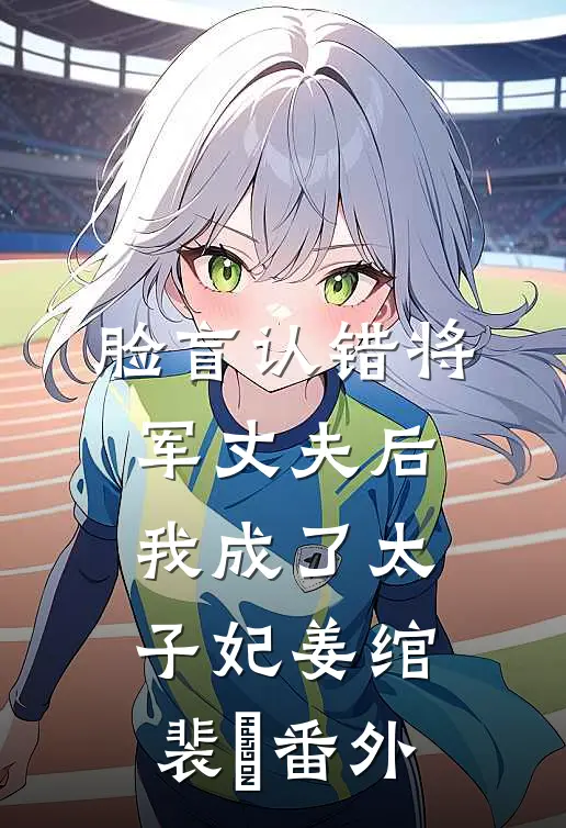 脸盲认错将军丈夫后，我成了太子妃姜绾裴璟 番外