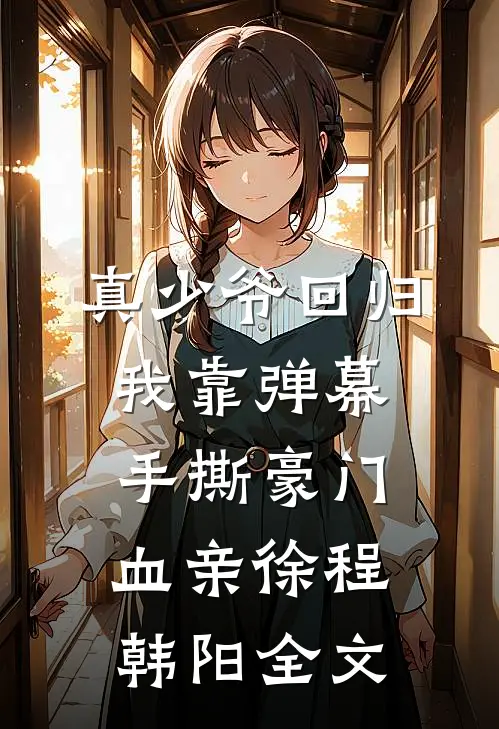 真少爷回归，我靠弹幕手撕豪门血亲徐程韩阳全文