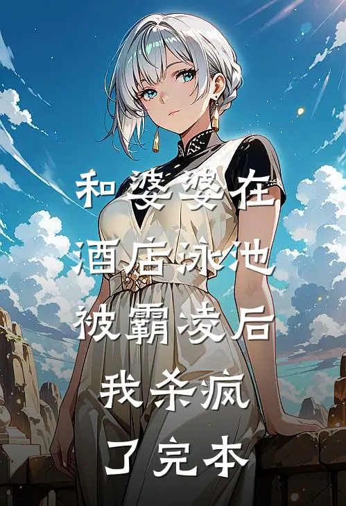 和婆婆在酒店泳池被霸凌后，我杀疯了完本