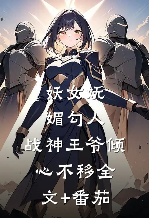 妖女妩媚勾人，战神王爷倾心不移全文+番茄