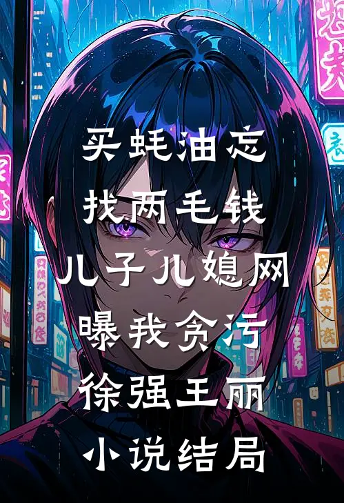 买蚝油忘找两毛钱，儿子儿媳网曝我贪污徐强王丽小说结局