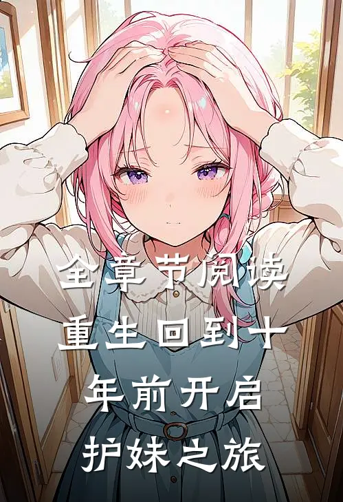 全章节阅读重生回到十年前开启护妹之旅
