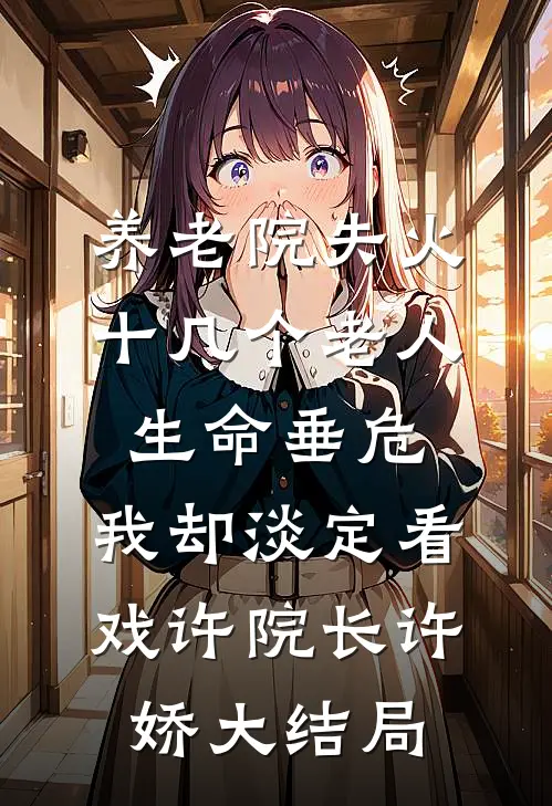 养老院失火十几个老人生命垂危，我却淡定看戏许院长许娇大结局