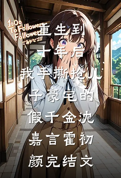 重生到十年后，我手撕抢儿子豪宅的假千金沈嘉言霍初颜完结文