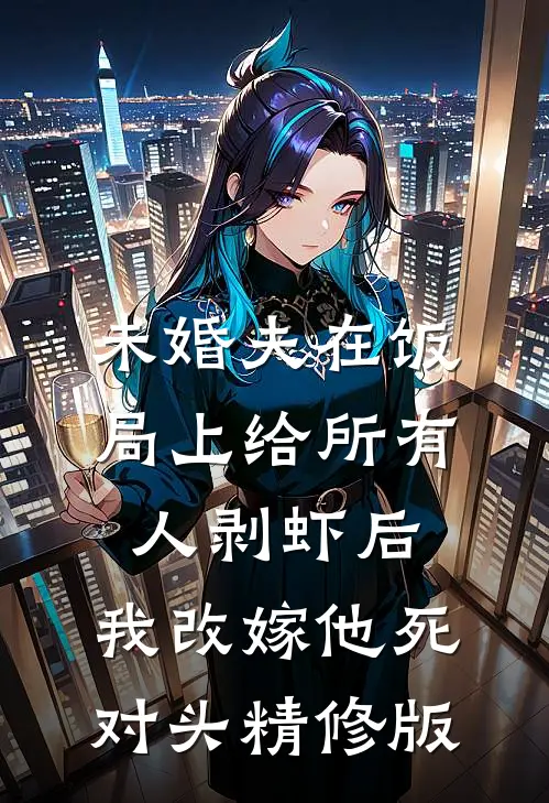未婚夫在饭局上给所有人剥虾后，我改嫁他死对头精修版