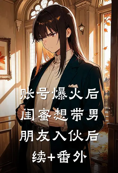 账号爆火后闺蜜想带男朋友入伙后续+番外