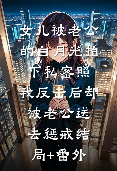 女儿被老公的白月光拍下私密照，我反击后却被老公送去惩戒结局+番外