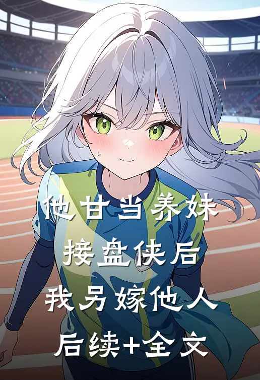 他甘当养妹接盘侠后，我另嫁他人后续+全文