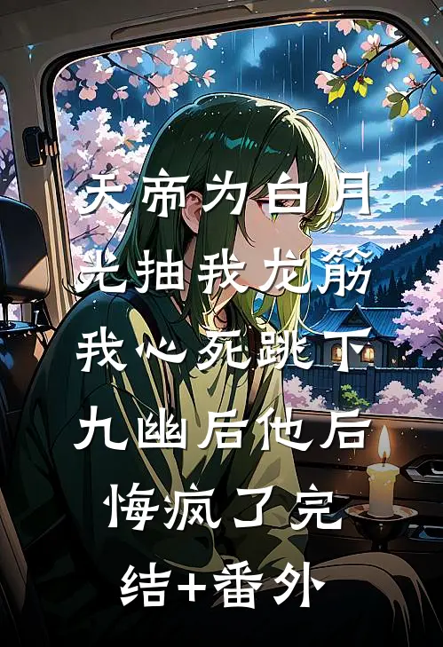 天帝为白月光抽我龙筋，我心死跳下九幽后他后悔疯了完结+番外
