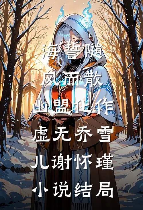 海誓随风而散，山盟化作虚无乔雪儿谢怀瑾小说结局