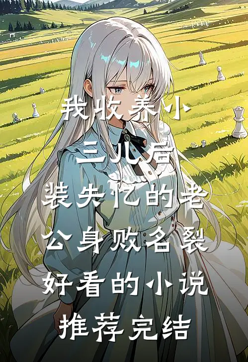 我收养小三儿后，装失忆的老公身败名裂好看的小说推荐完结