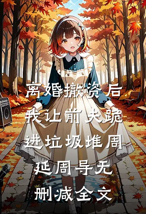 离婚撤资后，我让前夫跪进垃圾堆周延周导无删减全文