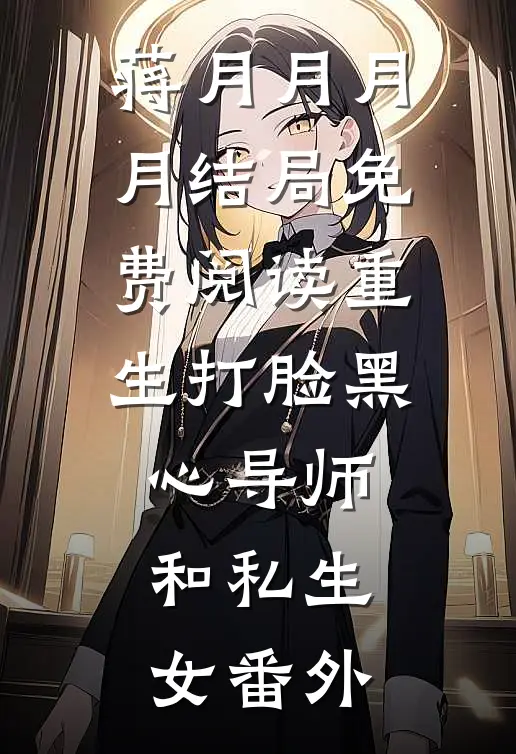 蒋月月月月结局免费阅读重生打脸黑心导师和私生女番外