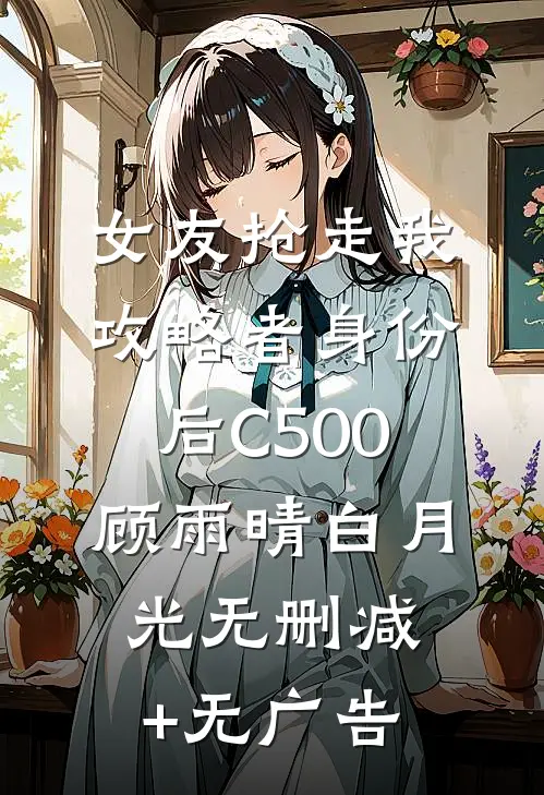 女友抢走我攻略者身份后C500顾雨晴白月光无删减+无广告