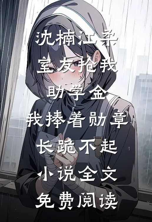 沈楠江柔室友抢我助学金，我捧着勋章长跪不起小说全文免费阅读