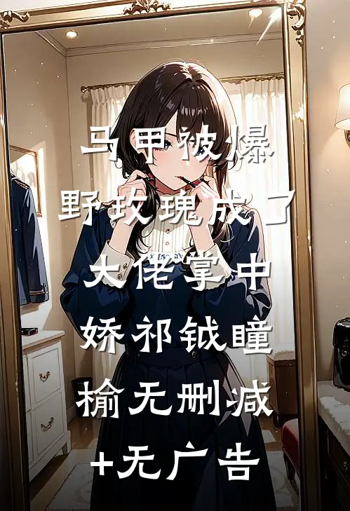 马甲被爆，野玫瑰成了大佬掌中娇祁钺瞳榆无删减+无广告