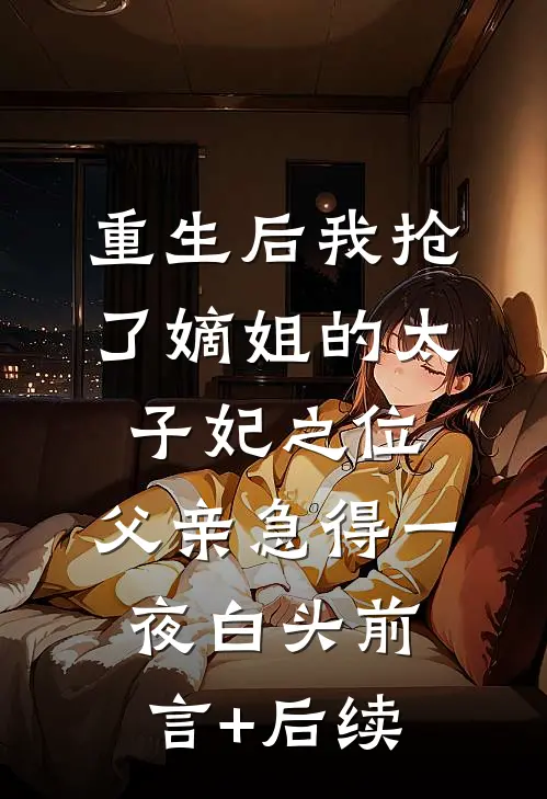重生后我抢了嫡姐的太子妃之位，父亲急得一夜白头前言+后续
