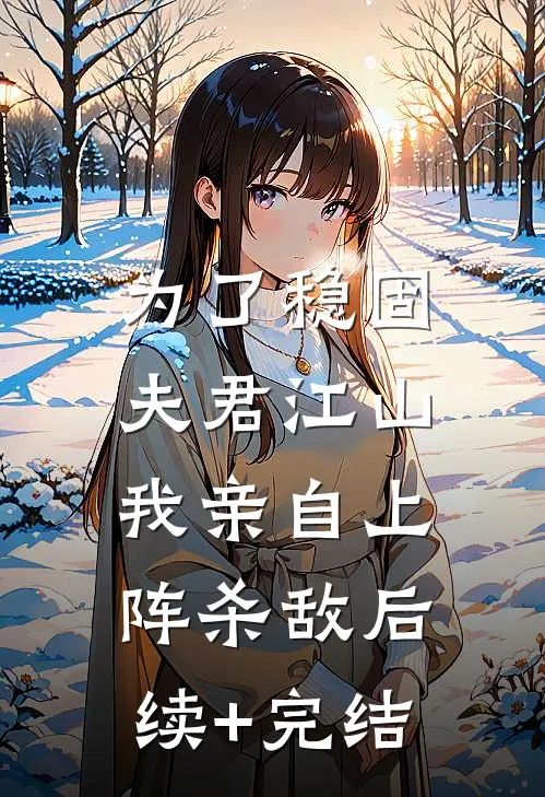 为了稳固夫君江山，我亲自上阵杀敌后续+完结